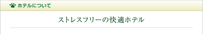 ホテルについて：ストレスフリーの快適ホテル